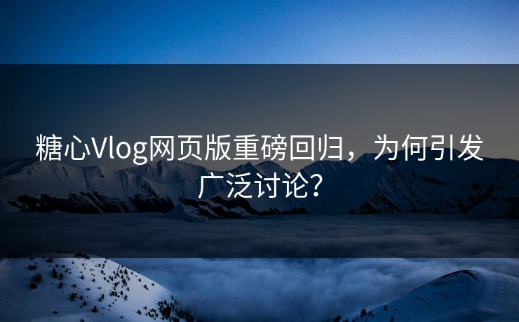 糖心Vlog网页版重磅回归，为何引发广泛讨论？
