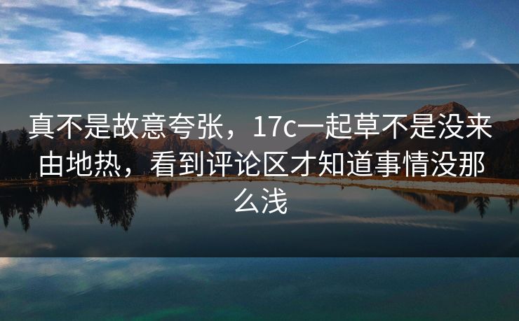 真不是故意夸张，17c一起草不是没来由地热，看到评论区才知道事情没那么浅  第1张
