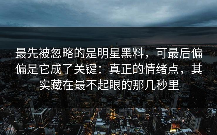最先被忽略的是明星黑料，可最后偏偏是它成了关键：真正的情绪点，其实藏在最不起眼的那几秒里  第1张