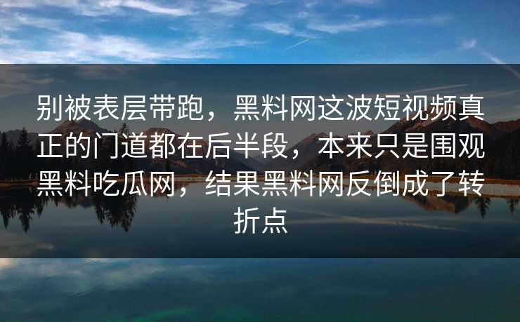 别被表层带跑，黑料网这波短视频真正的门道都在后半段，本来只是围观黑料吃瓜网，结果黑料网反倒成了转折点