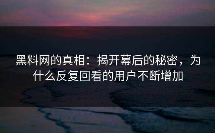黑料网的真相：揭开幕后的秘密，为什么反复回看的用户不断增加