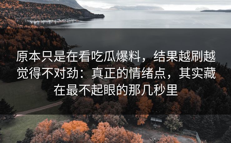 原本只是在看吃瓜爆料,结果越刷越觉得不对劲:真正的情绪点,其实藏在最不起眼的那几秒里 第1张 原本只是在看吃瓜爆料,结果越刷越觉得不对劲:真正的情绪点,其实藏在最不起眼的那几秒里 第1张