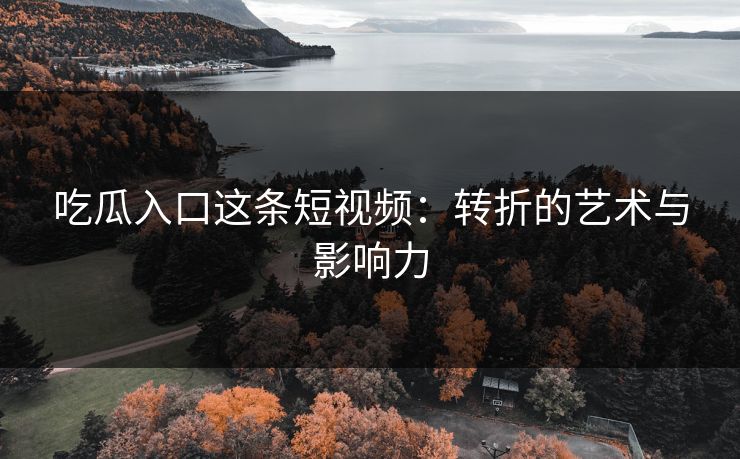 吃瓜入口这条短视频:转折的艺术与影响力 第1张 吃瓜入口这条短视频:转折的艺术与影响力 第1张