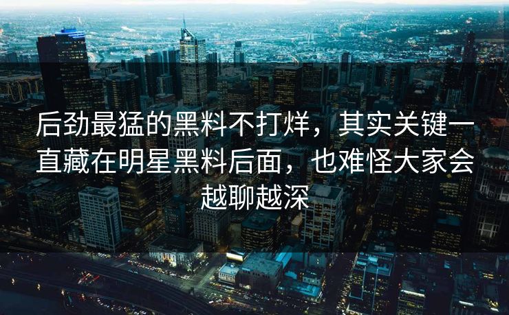 后劲最猛的黑料不打烊，其实关键一直藏在明星黑料后面，也难怪大家会越聊越深  第1张