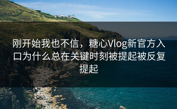 刚开始我也不信，糖心Vlog新官方入口为什么总在关键时刻被提起被反复提起  第1张