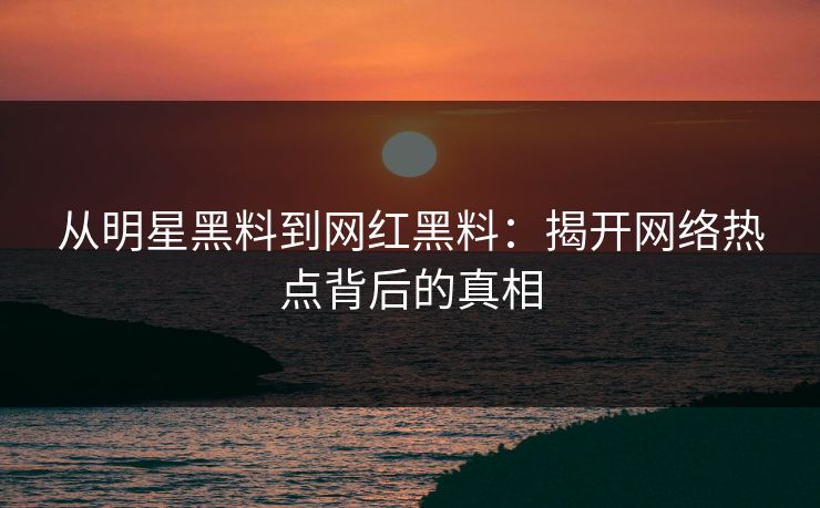 从明星黑料到网红黑料:揭开网络热点背后的真相 第1张 从明星黑料到网红黑料:揭开网络热点背后的真相 第1张