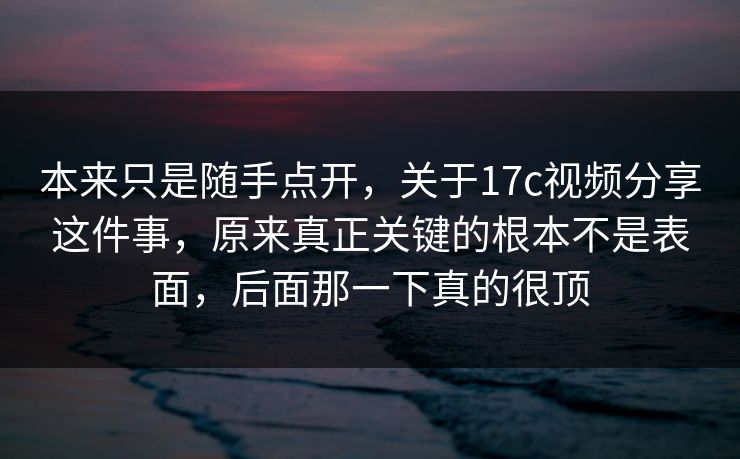 本来只是随手点开,关于17c视频分享这件事,原来真正关键的根本不是表面,后面那一下真的很顶 第1张 本来只是随手点开,关于17c视频分享这件事,原来真正关键的根本不是表面,后面那一下真的很顶 第1张
