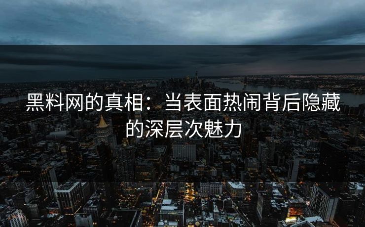 黑料网的真相：当表面热闹背后隐藏的深层次魅力  第1张