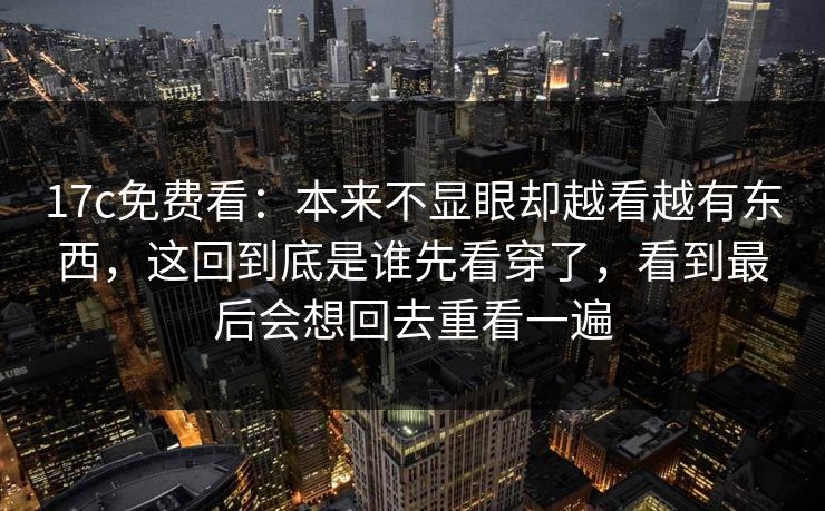 17c免费看：本来不显眼却越看越有东西，这回到底是谁先看穿了，看到最后会想回去重看一遍  第1张