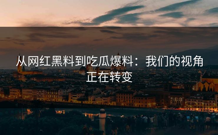 从网红黑料到吃瓜爆料:我们的视角正在转变 第1张 从网红黑料到吃瓜爆料:我们的视角正在转变 第1张