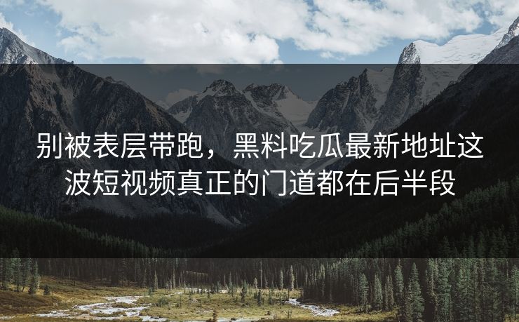 别被表层带跑,黑料吃瓜最新地址这波短视频真正的门道都在后半段 第1张 别被表层带跑,黑料吃瓜最新地址这波短视频真正的门道都在后半段 第1张