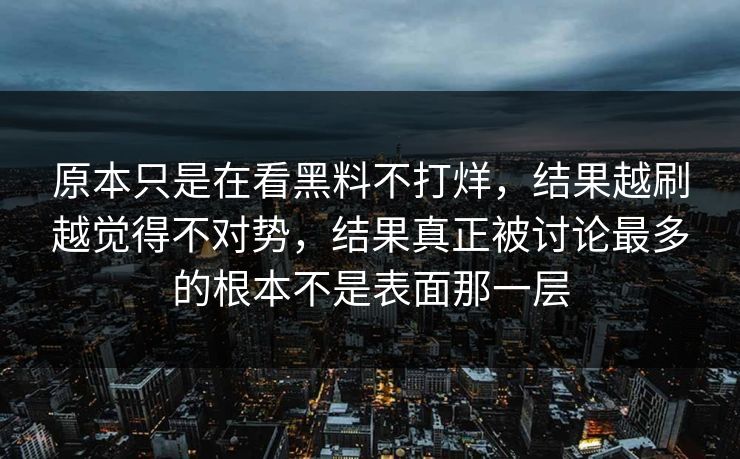 原本只是在看黑料不打烊,结果越刷越觉得不对势,结果真正被讨论最多的根本不是表面那一层 第1张 原本只是在看黑料不打烊,结果越刷越觉得不对势,结果真正被讨论最多的根本不是表面那一层 第1张