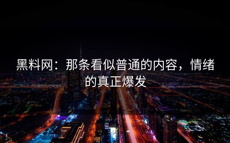 黑料网：那条看似普通的内容，情绪的真正爆发  第1张