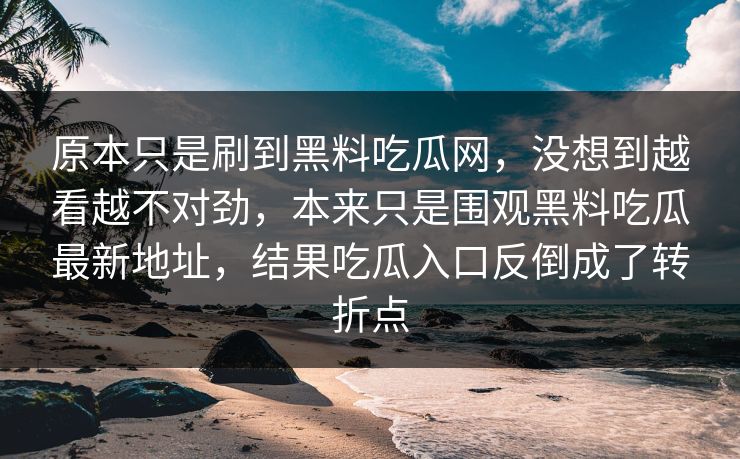 原本只是刷到黑料吃瓜网,没想到越看越不对劲,本来只是围观黑料吃瓜最新地址,结果吃瓜入口反倒成了转折点 第1张 原本只是刷到黑料吃瓜网,没想到越看越不对劲,本来只是围观黑料吃瓜最新地址,结果吃瓜入口反倒成了转折点 第1张