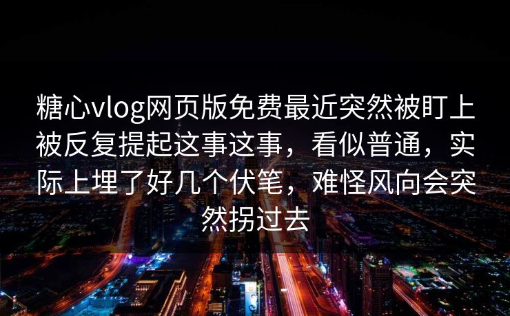 糖心vlog网页版免费最近突然被盯上被反复提起这事这事，看似普通，实际上埋了好几个伏笔，难怪风向会突然拐过去