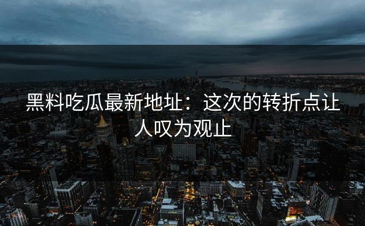 黑料吃瓜最新地址:这次的转折点让人叹为观止 第1张 黑料吃瓜最新地址:这次的转折点让人叹为观止 第1张