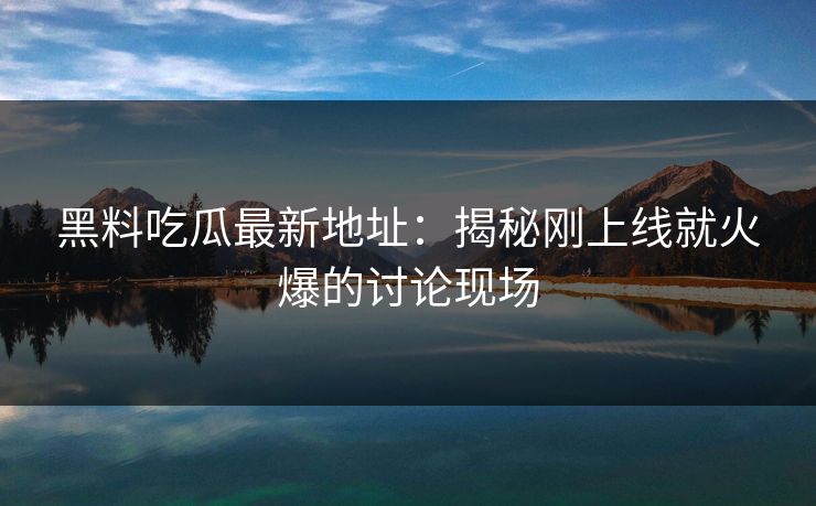 黑料吃瓜最新地址:揭秘刚上线就火爆的讨论现场 第1张 黑料吃瓜最新地址:揭秘刚上线就火爆的讨论现场 第1张