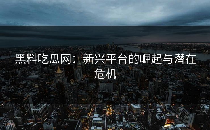 黑料吃瓜网：新兴平台的崛起与潜在危机