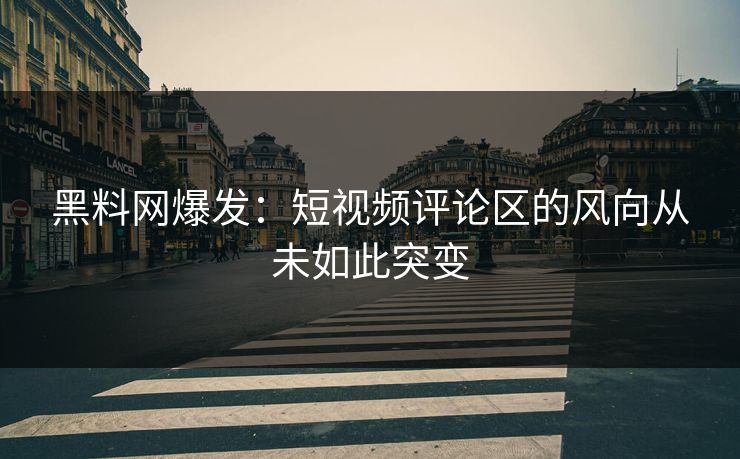 黑料网爆发：短视频评论区的风向从未如此突变