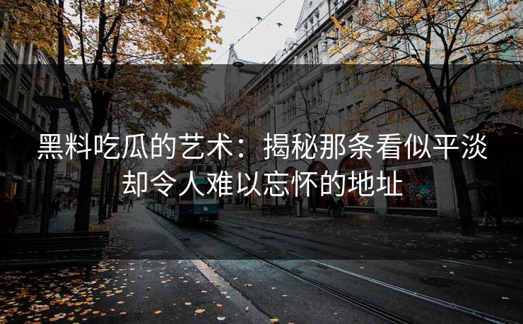 黑料吃瓜的艺术：揭秘那条看似平淡却令人难以忘怀的地址  第1张