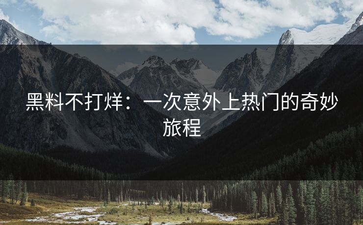 黑料不打烊：一次意外上热门的奇妙旅程  第1张