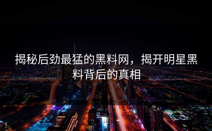 揭秘后劲最猛的黑料网，揭开明星黑料背后的真相