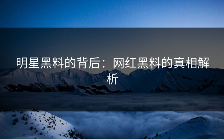 明星黑料的背后：网红黑料的真相解析