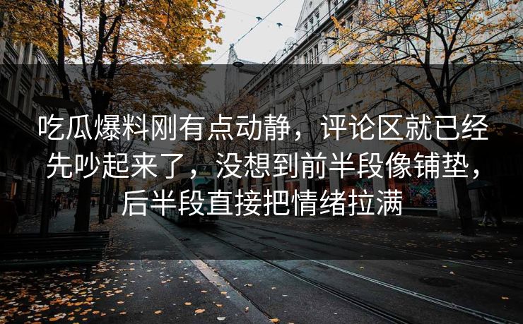 吃瓜爆料刚有点动静,评论区就已经先吵起来了,没想到前半段像铺垫,后半段直接把情绪拉满 第1张 吃瓜爆料刚有点动静,评论区就已经先吵起来了,没想到前半段像铺垫,后半段直接把情绪拉满 第1张