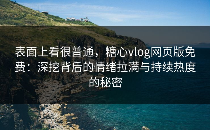 表面上看很普通，糖心vlog网页版免费：深挖背后的情绪拉满与持续热度的秘密