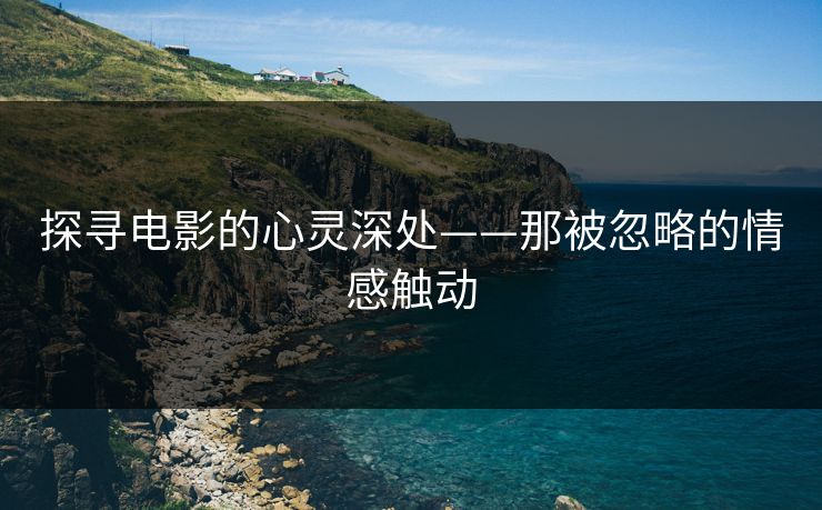 探寻电影的心灵深处——那被忽略的情感触动