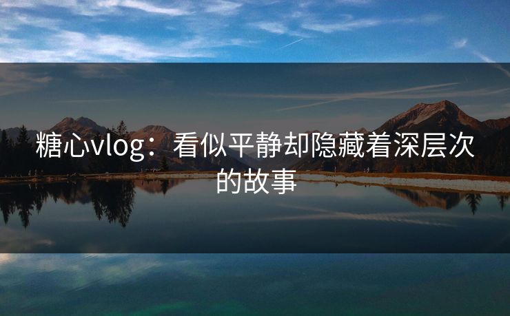 糖心vlog：看似平静却隐藏着深层次的故事  第1张