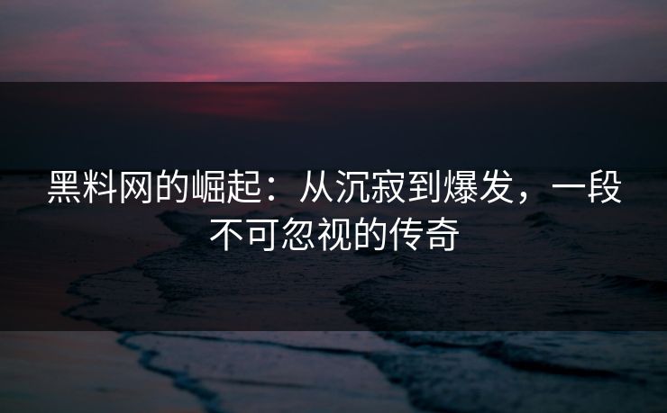 黑料网的崛起:从沉寂到爆发,一段不可忽视的传奇 第1张 黑料网的崛起:从沉寂到爆发,一段不可忽视的传奇 第1张