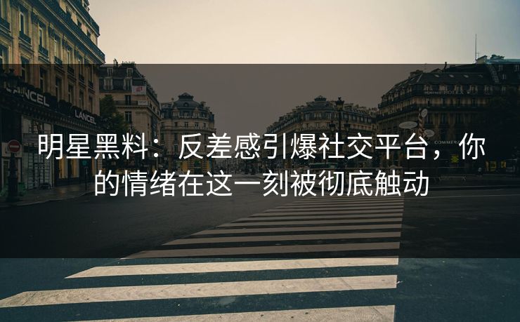 明星黑料：反差感引爆社交平台，你的情绪在这一刻被彻底触动