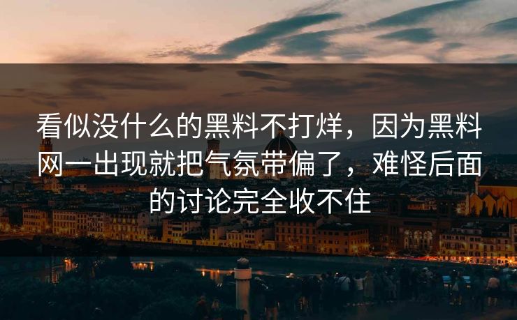 看似没什么的黑料不打烊，因为黑料网一出现就把气氛带偏了，难怪后面的讨论完全收不住