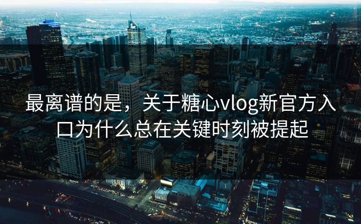 最离谱的是，关于糖心vlog新官方入口为什么总在关键时刻被提起