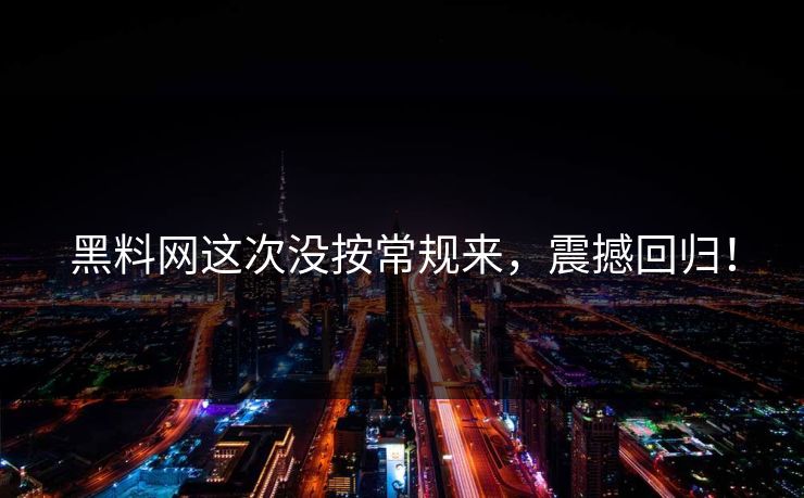 黑料网这次没按常规来，震撼回归！