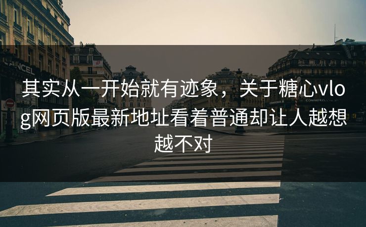 其实从一开始就有迹象，关于糖心vlog网页版最新地址看着普通却让人越想越不对