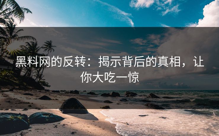 黑料网的反转：揭示背后的真相，让你大吃一惊
