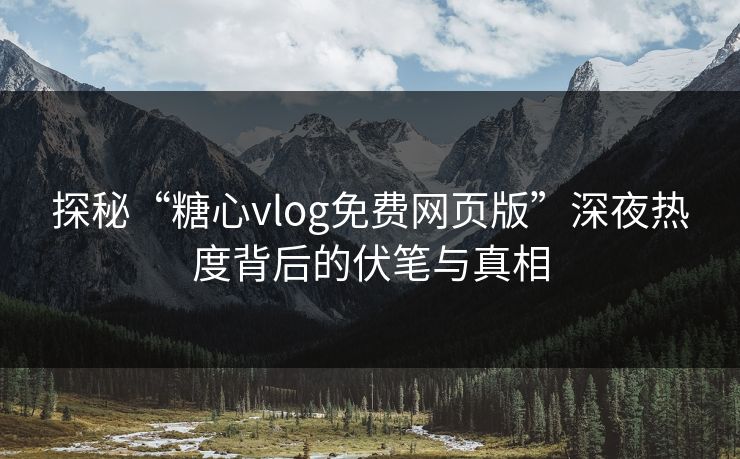 探秘“糖心vlog免费网页版”深夜热度背后的伏笔与真相
