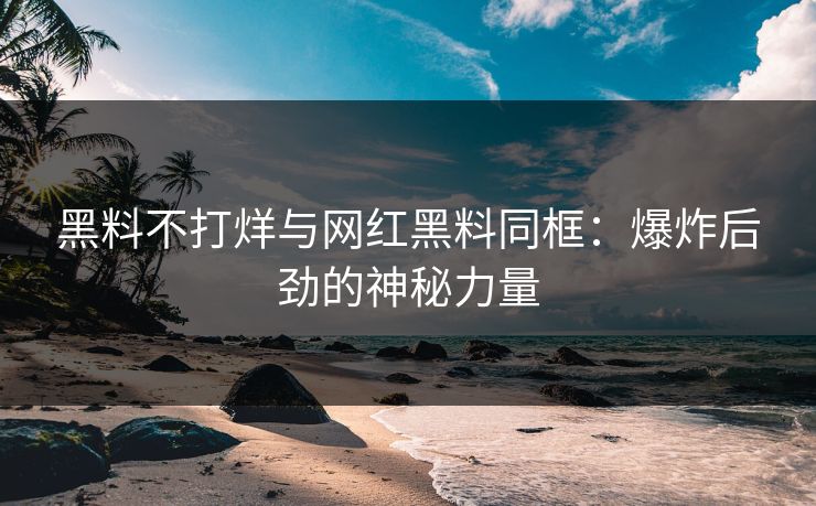 黑料不打烊与网红黑料同框：爆炸后劲的神秘力量