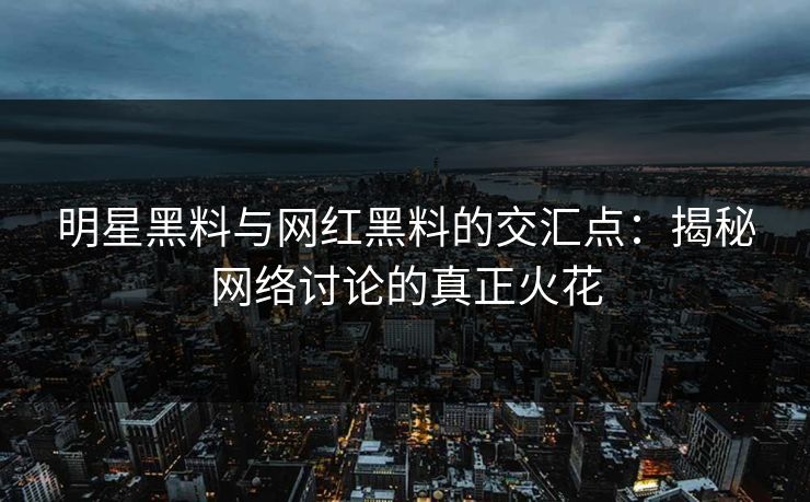 明星黑料与网红黑料的交汇点:揭秘网络讨论的真正火花 明星黑料与网红黑料的交汇点:揭秘网络讨论的真正火花